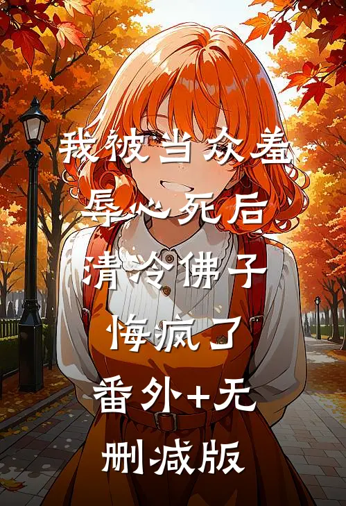 我被当众羞辱心死后，清冷佛子悔疯了:番外+无删减版