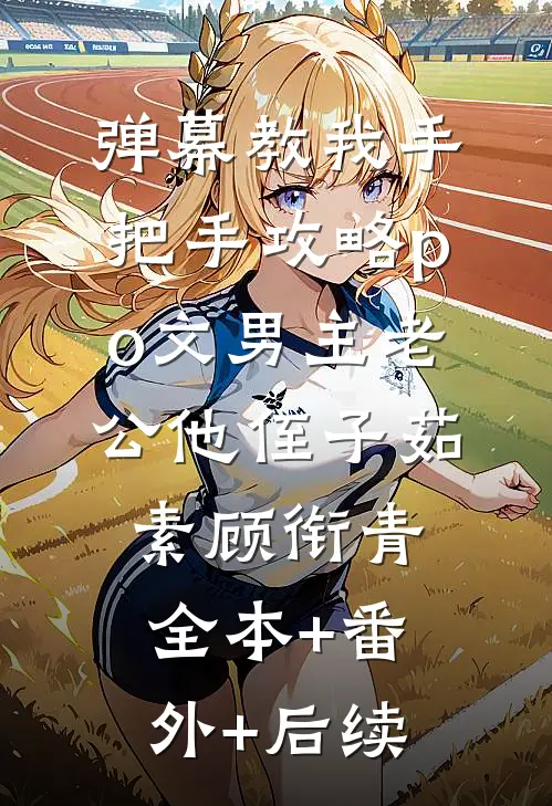弹幕教我手把手攻略po文男主老公他侄子茹素顾衔青:全本+番外+后续