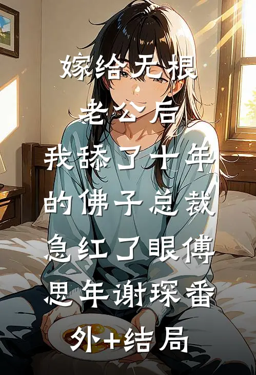 嫁给无根老公后，我舔了十年的佛子总裁急红了眼傅思年谢琛(番外)+(结局)
