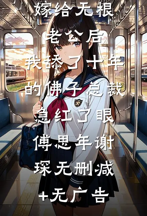 嫁给无根老公后，我舔了十年的佛子总裁急红了眼傅思年谢琛无删减+无广告