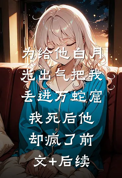 为给他白月光出气把我丢进万蛇窟，我死后他却疯了前文+后续
