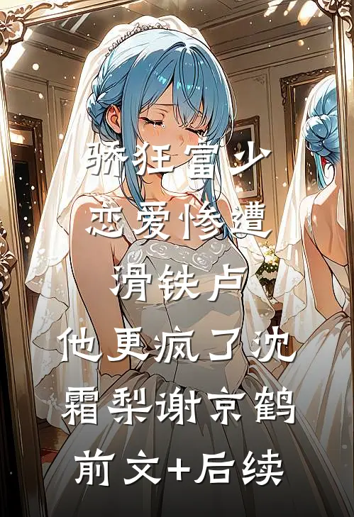骄狂富少恋爱惨遭滑铁卢，他更疯了沈霜梨谢京鹤前文+后续