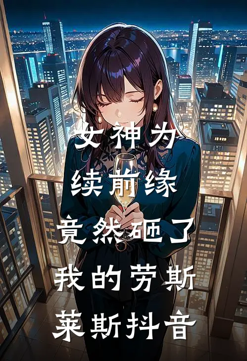 女神为续前缘，竟然砸了我的劳斯莱斯抖音
