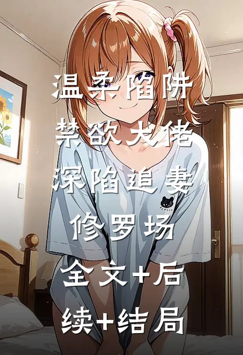 温柔陷阱：禁欲大佬深陷追妻修罗场:全文+后续+结局