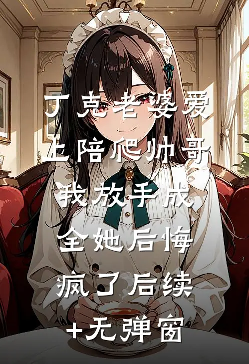 丁克老婆爱上陪爬帅哥，我放手成全她后悔疯了后续+无弹窗