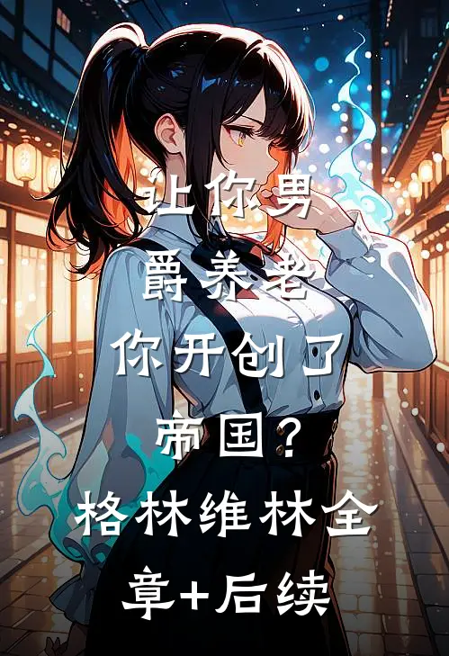 让你男爵养老，你开创了帝国？格林维林:全章+后续