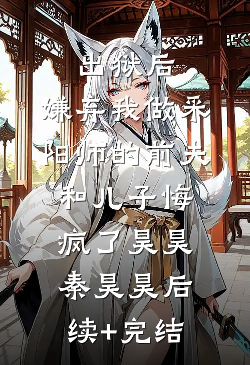 出狱后，嫌弃我做采阳师的前夫和儿子悔疯了昊昊秦昊昊后续+完结
