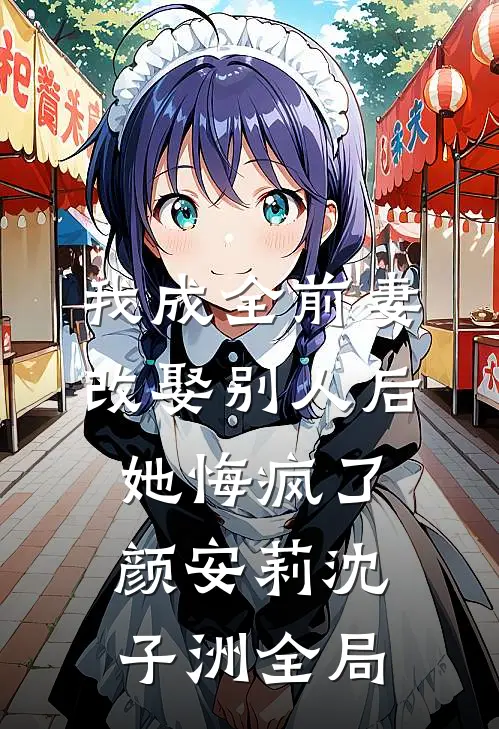 我成全前妻改娶别人后，她悔疯了颜安莉沈子洲全局