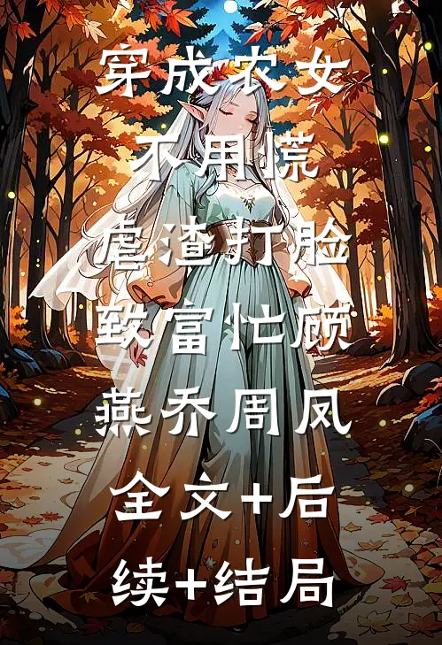 穿成农女不用慌，虐渣打脸致富忙顾燕乔周凤:全文+后续+结局