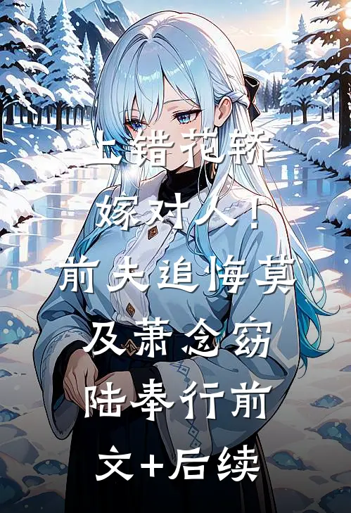上错花轿嫁对人！前夫追悔莫及萧念窈陆奉行前文+后续