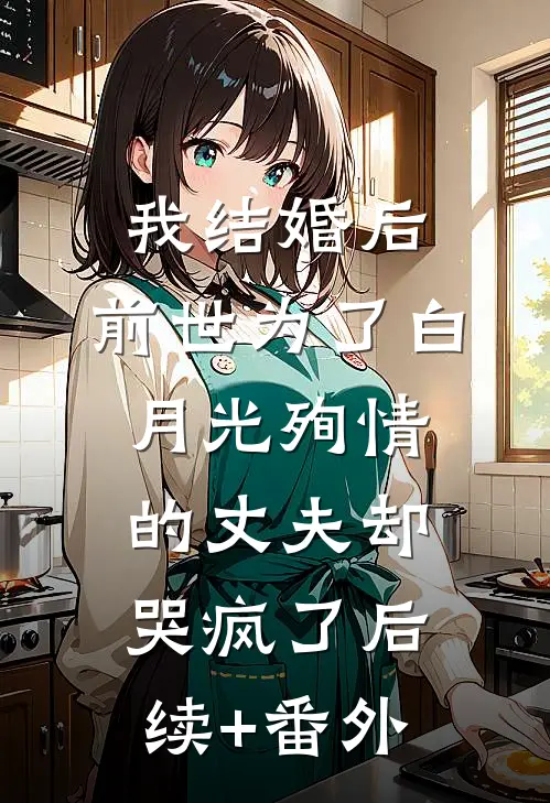 我结婚后，前世为了白月光殉情的丈夫却哭疯了后续+番外