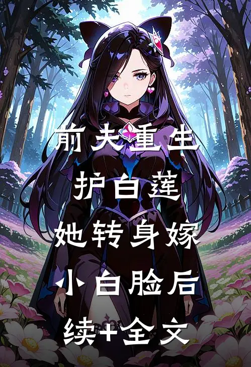 前夫重生护白莲，她转身嫁小白脸后续+全文
