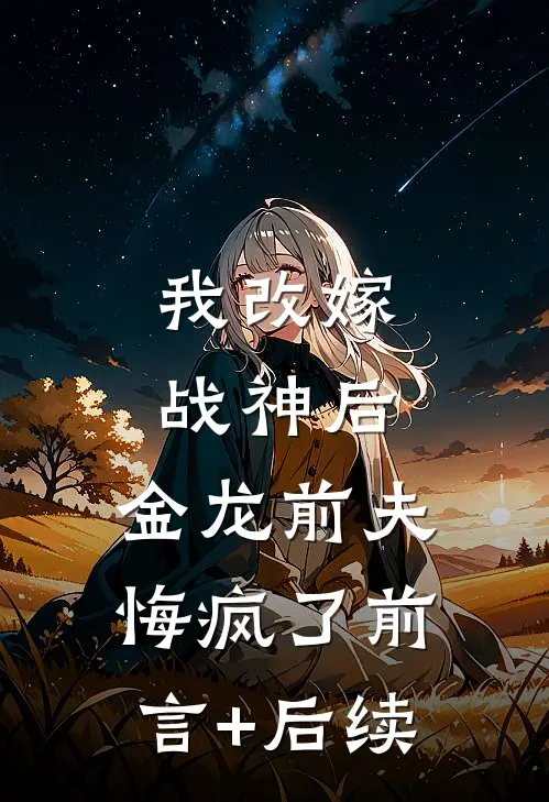我改嫁战神后，金龙前夫悔疯了前言+后续