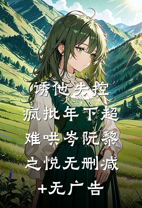 诱他失控，疯批年下超难哄岑阮黎之悦无删减+无广告