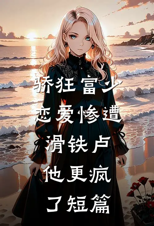 骄狂富少恋爱惨遭滑铁卢，他更疯了短篇