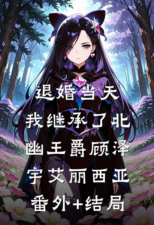 退婚当天，我继承了北幽王爵顾泽宇艾丽西亚(番外)+(结局)