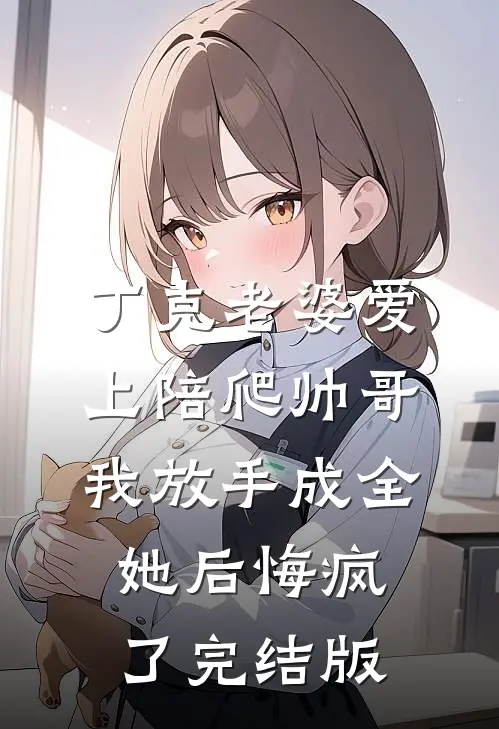 丁克老婆爱上陪爬帅哥，我放手成全她后悔疯了完结版