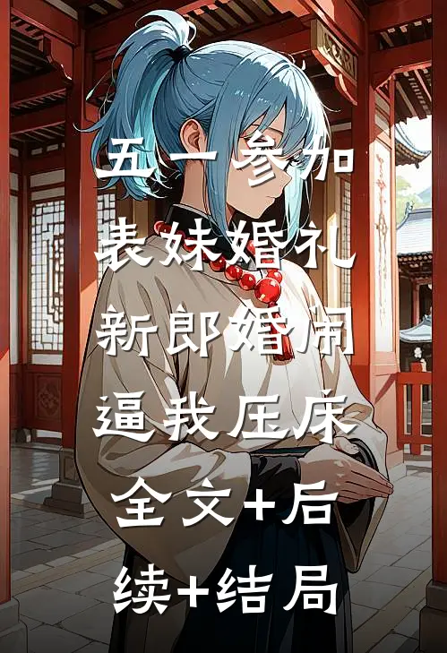 五一参加表妹婚礼，新郎婚闹逼我压床全文+后续+结局
