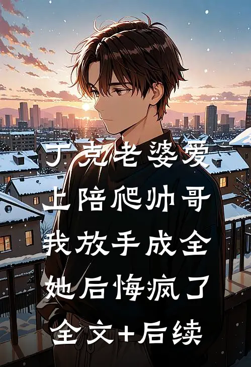 丁克老婆爱上陪爬帅哥，我放手成全她后悔疯了全文+后续