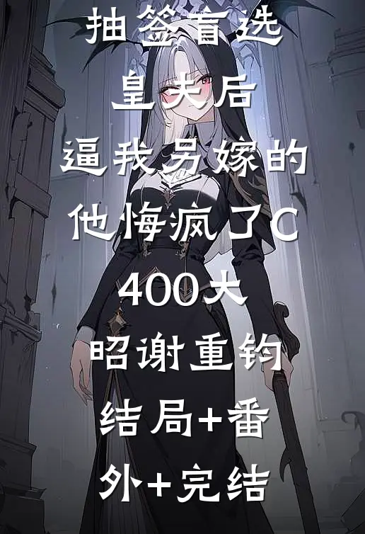 抽签盲选皇夫后，逼我另嫁的他悔疯了C400大昭谢重钧:结局+番外+完结
