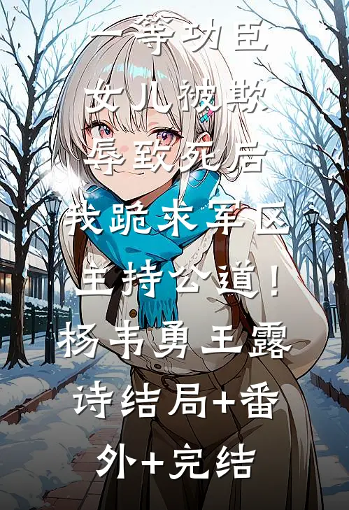 一等功臣女儿被欺辱致死后，我跪求军区主持公道！杨韦勇王露诗结局+番外+完结