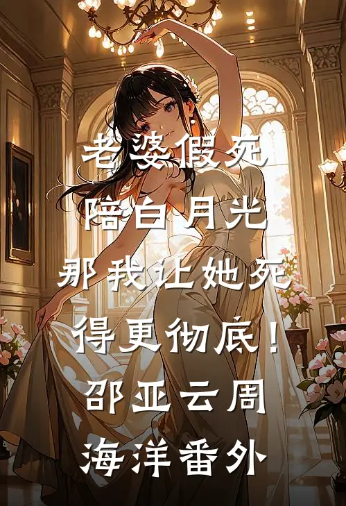 老婆假死陪白月光，那我让她死得更彻底！邵亚云周海洋番外
