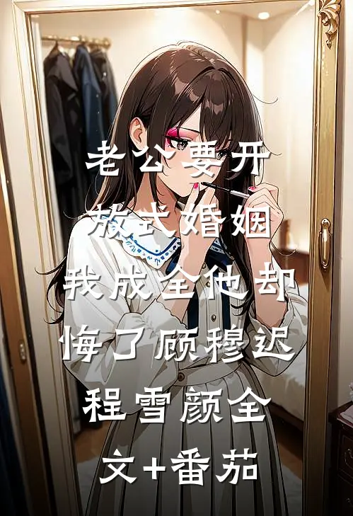 老公要开放式婚姻，我成全他却悔了顾穆迟程雪颜全文+番茄
