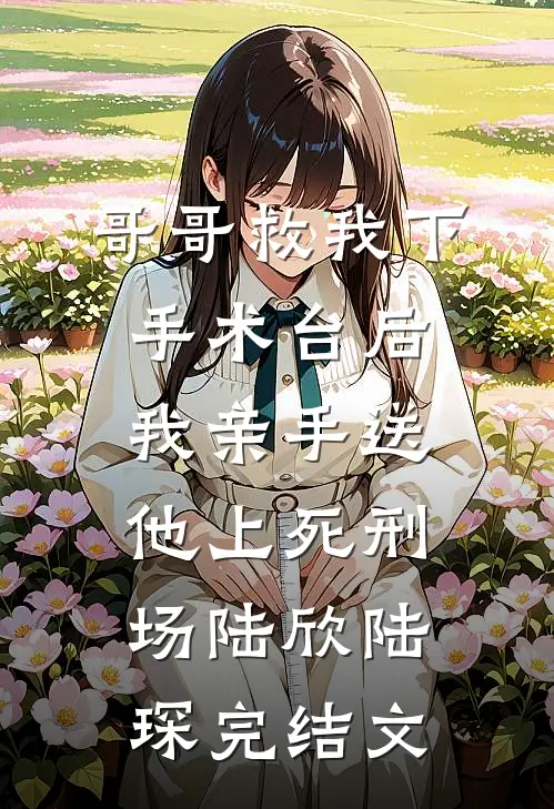 哥哥救我下手术台后，我亲手送他上死刑场陆欣陆琛完结文
