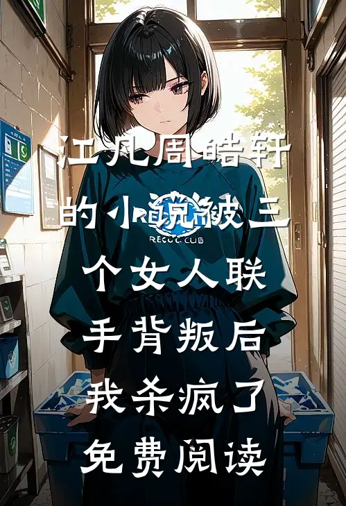 江凡周皓轩的小说被三个女人联手背叛后，我杀疯了免费阅读