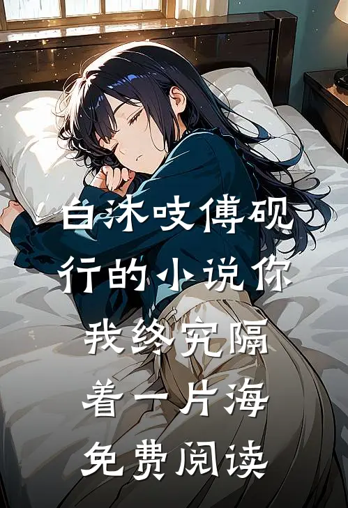 白沐吱傅砚行的小说你我终究隔着一片海免费阅读