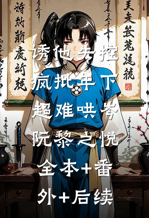 诱他失控，疯批年下超难哄岑阮黎之悦:全本+番外+后续