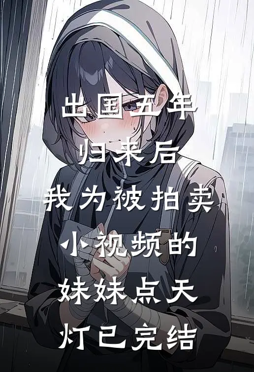 出国五年归来后，我为被拍卖小视频的妹妹点天灯已完结