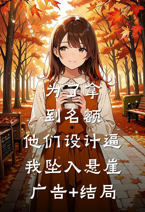 为了拿到名额，他们设计逼我坠入悬崖广告+结局