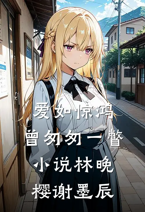 爱如惊鸿，曾匆匆一瞥小说林晚樱谢墨辰