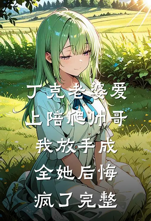 丁克老婆爱上陪爬帅哥，我放手成全她后悔疯了完整