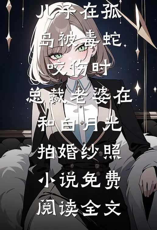 儿子在孤岛被毒蛇咬伤时，总裁老婆在和白月光拍婚纱照小说免费阅读全文