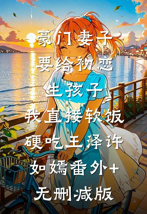 豪门妻子要给初恋生孩子，我直接软饭硬吃王泽许如嫣番外+无删减版