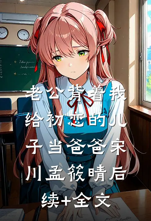 老公背着我给初恋的儿子当爸爸宋川孟筱晴后续+全文