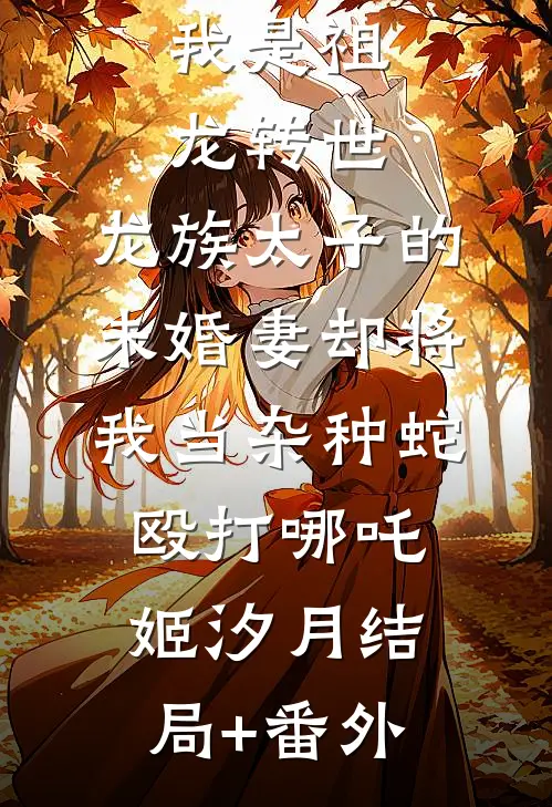 我是祖龙转世，龙族太子的未婚妻却将我当杂种蛇殴打哪吒姬汐月结局+番外