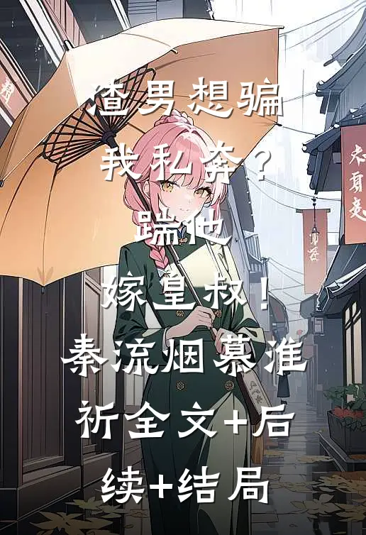 渣男想骗我私奔？踹他，嫁皇叔！秦流烟慕淮祈:全文+后续+结局