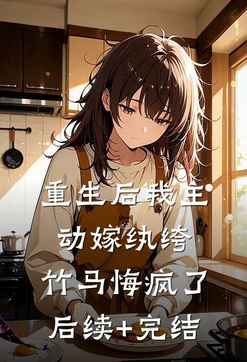重生后我主动嫁纨绔，竹马悔疯了后续+完结