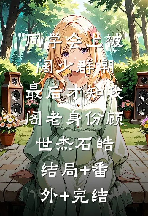 同学会上被阔少群嘲，最后才知我阁老身份顾世杰石皓:结局+番外+完结