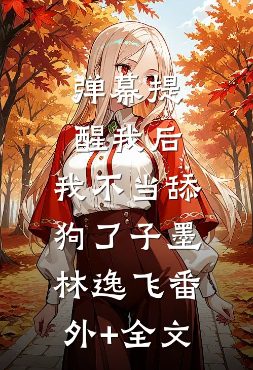 弹幕提醒我后，我不当舔狗了子墨林逸飞(番外)+(全文)
