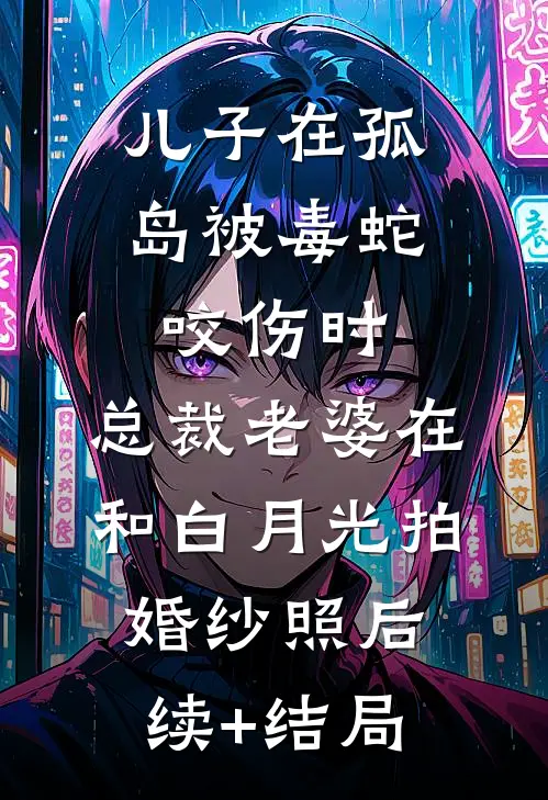 儿子在孤岛被毒蛇咬伤时，总裁老婆在和白月光拍婚纱照后续+结局