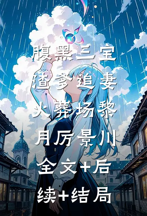 腹黑三宝：渣爹追妻火葬场黎月厉景川:全文+后续+结局