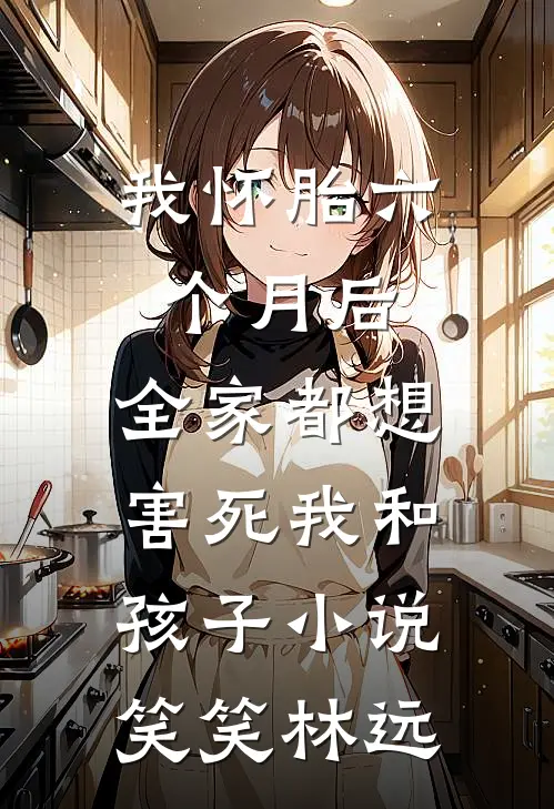 我怀胎六个月后，全家都想害死我和孩子小说笑笑林远