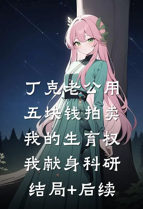 丁克老公用五块钱拍卖我的生育权，我献身科研结局+后续