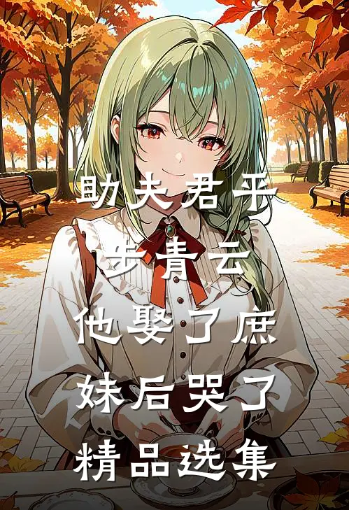 助夫君平步青云，他娶了庶妹后哭了精品选集