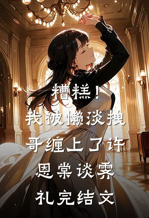 糟糕！我被懒淡拽哥缠上了许恩棠谈霁礼完结文