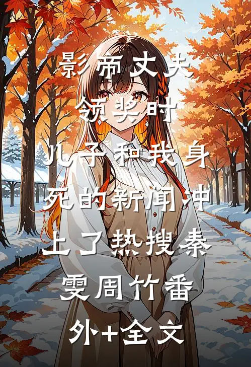 影帝丈夫领奖时，儿子和我身死的新闻冲上了热搜秦雯周竹(番外)+(全文)